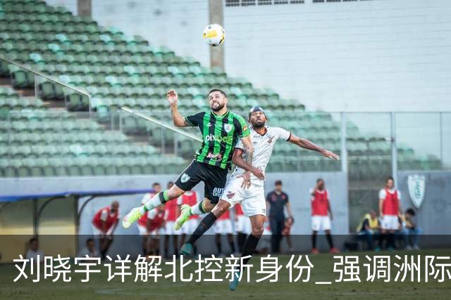 刘晓宇详解北控新身份 强调洲际杯有利球员信心提升