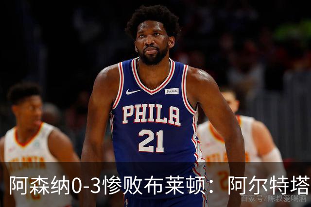 阿森纳0-3惨败布莱顿：阿尔特塔战术失灵与赛季首败反思
